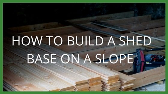 How to Build a Shed Base on a Slope Blog - Garden 